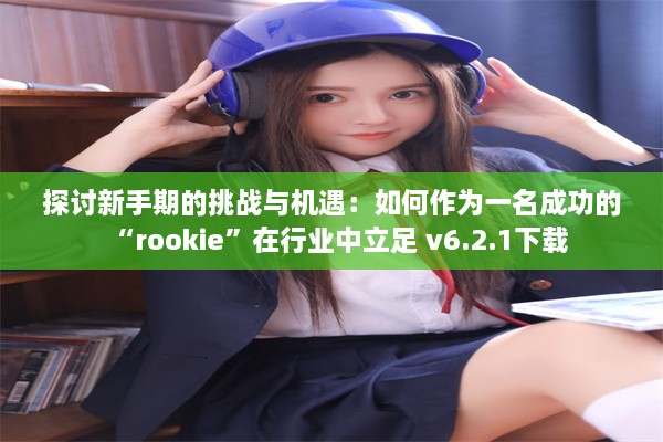 探讨新手期的挑战与机遇：如何作为一名成功的“rookie”在行业中立足 v6.2.1下载